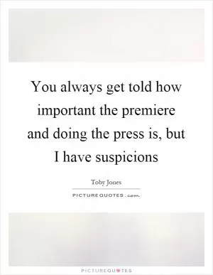 You always get told how important the premiere and doing the press is, but I have suspicions Picture Quote #1