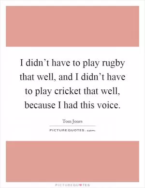 I didn’t have to play rugby that well, and I didn’t have to play cricket that well, because I had this voice Picture Quote #1
