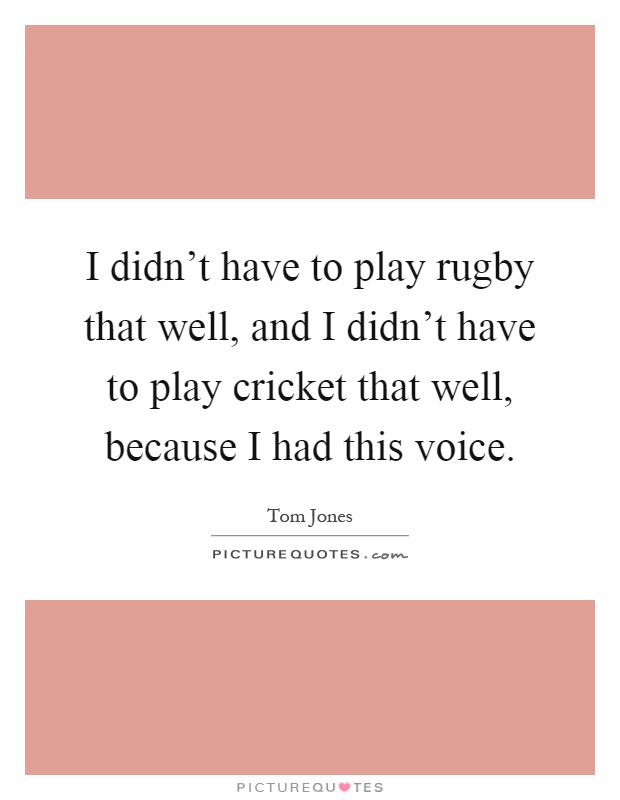 I didn't have to play rugby that well, and I didn't have to play cricket that well, because I had this voice Picture Quote #1