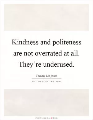 Kindness and politeness are not overrated at all. They’re underused Picture Quote #1
