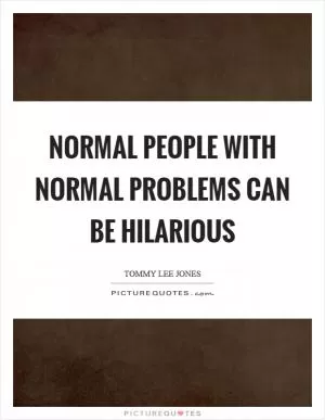 Normal people with normal problems can be hilarious Picture Quote #1