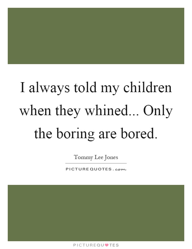 I always told my children when they whined... Only the boring are bored Picture Quote #1