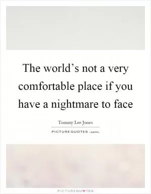 The world’s not a very comfortable place if you have a nightmare to face Picture Quote #1