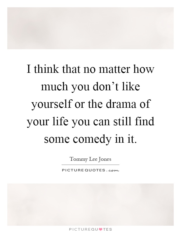 I think that no matter how much you don't like yourself or the drama of your life you can still find some comedy in it Picture Quote #1