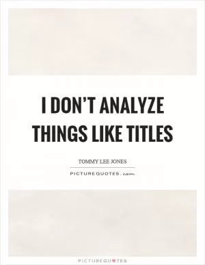 I don’t analyze things like titles Picture Quote #1