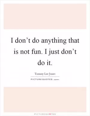 I don’t do anything that is not fun. I just don’t do it Picture Quote #1
