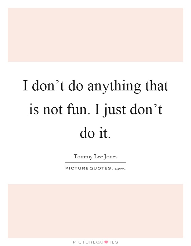I don't do anything that is not fun. I just don't do it Picture Quote #1