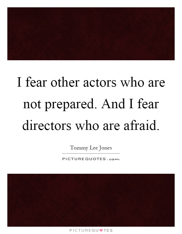 I fear other actors who are not prepared. And I fear directors who are afraid Picture Quote #1