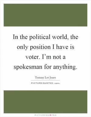 In the political world, the only position I have is voter. I’m not a spokesman for anything Picture Quote #1
