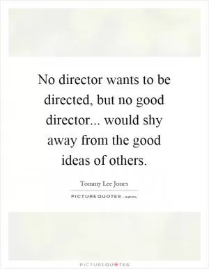 No director wants to be directed, but no good director... would shy away from the good ideas of others Picture Quote #1