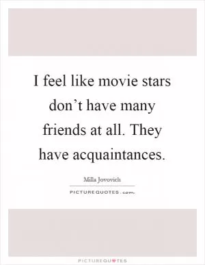 I feel like movie stars don’t have many friends at all. They have acquaintances Picture Quote #1