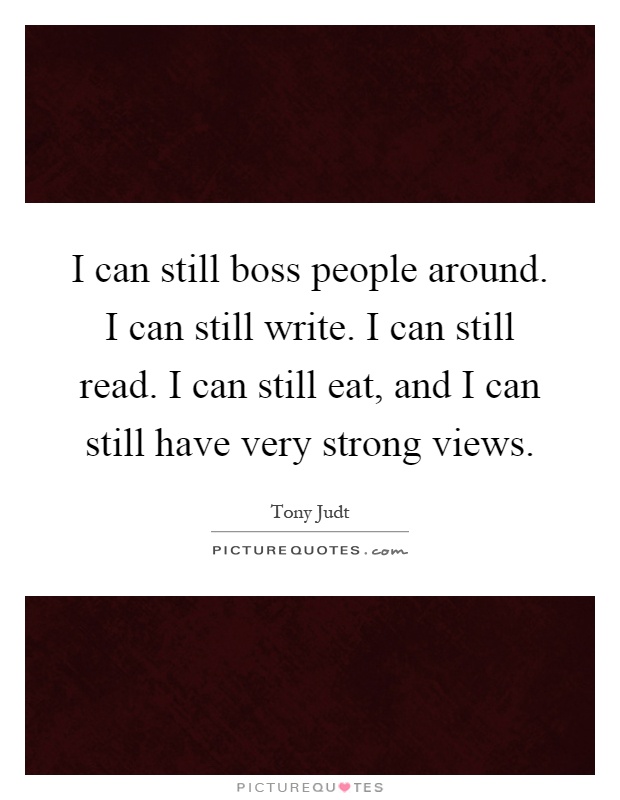 I can still boss people around. I can still write. I can still read. I can still eat, and I can still have very strong views Picture Quote #1