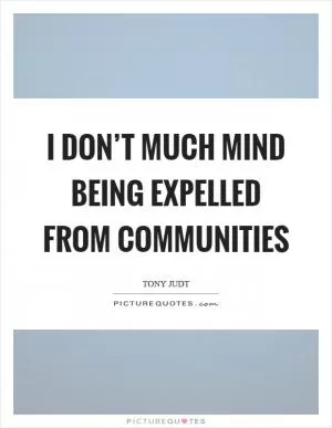I don’t much mind being expelled from communities Picture Quote #1