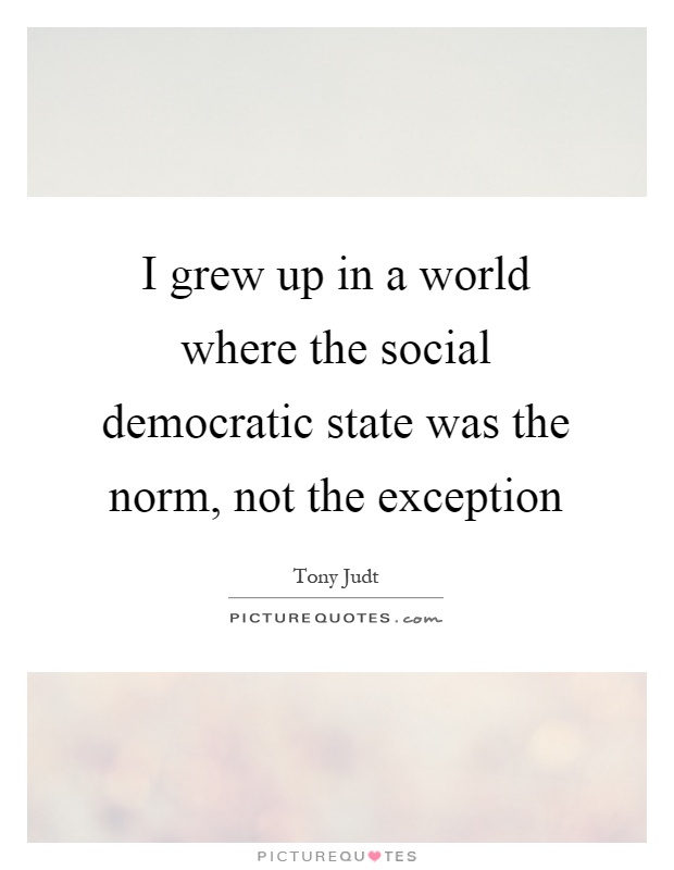 I grew up in a world where the social democratic state was the norm, not the exception Picture Quote #1