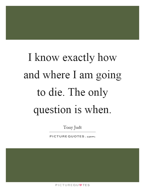 I know exactly how and where I am going to die. The only question is when Picture Quote #1