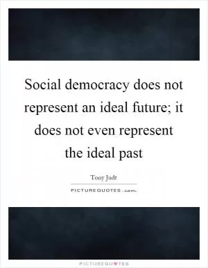 Social democracy does not represent an ideal future; it does not even represent the ideal past Picture Quote #1
