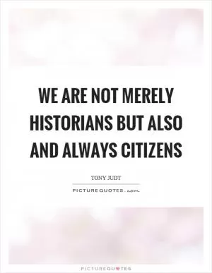 We are not merely historians but also and always citizens Picture Quote #1