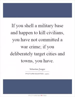 If you shell a military base and happen to kill civilians, you have not committed a war crime; if you deliberately target cities and towns, you have Picture Quote #1