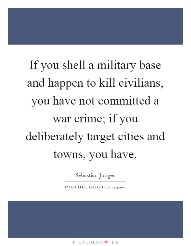 If you shell a military base and happen to kill civilians, you have not committed a war crime; if you deliberately target cities and towns, you have Picture Quote #1