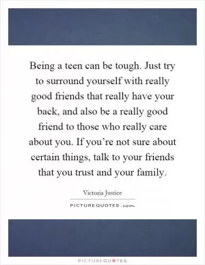 Being a teen can be tough. Just try to surround yourself with really good friends that really have your back, and also be a really good friend to those who really care about you. If you’re not sure about certain things, talk to your friends that you trust and your family Picture Quote #1