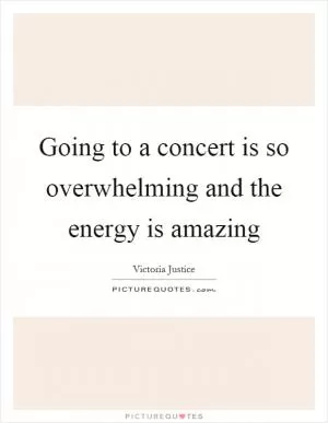 Going to a concert is so overwhelming and the energy is amazing Picture Quote #1