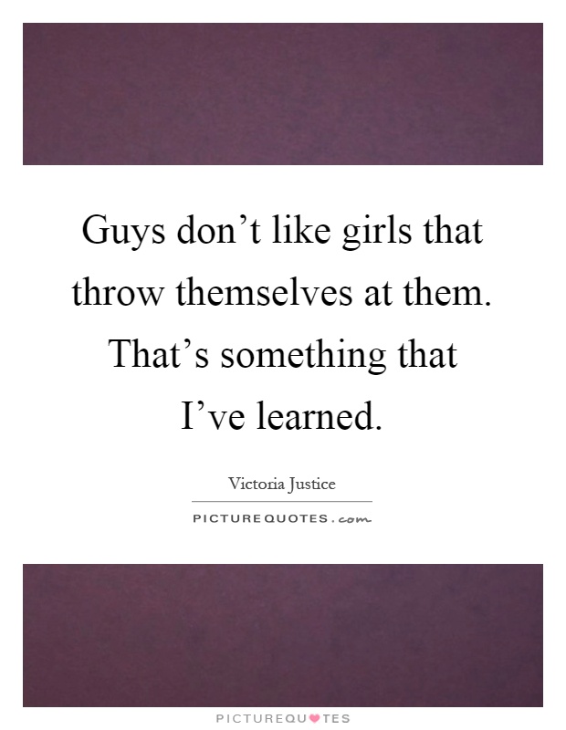 Guys don't like girls that throw themselves at them. That's something that I've learned Picture Quote #1