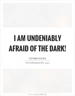 I am undeniably afraid of the dark! Picture Quote #1
