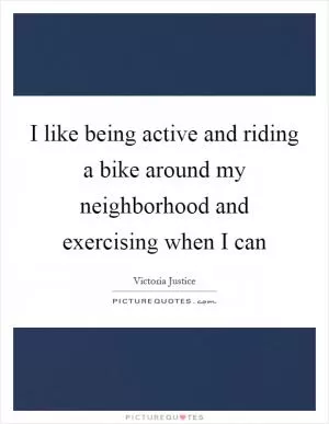 I like being active and riding a bike around my neighborhood and exercising when I can Picture Quote #1