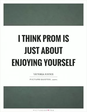 I think prom is just about enjoying yourself Picture Quote #1