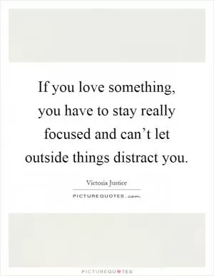 If you love something, you have to stay really focused and can’t let outside things distract you Picture Quote #1