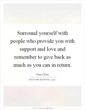 Surround yourself with people who provide you with support and love and remember to give back as much as you can in return Picture Quote #1