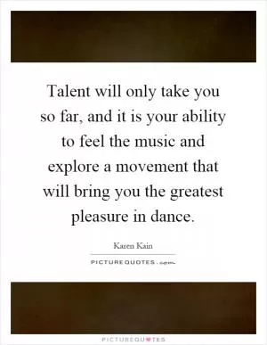 Talent will only take you so far, and it is your ability to feel the music and explore a movement that will bring you the greatest pleasure in dance Picture Quote #1