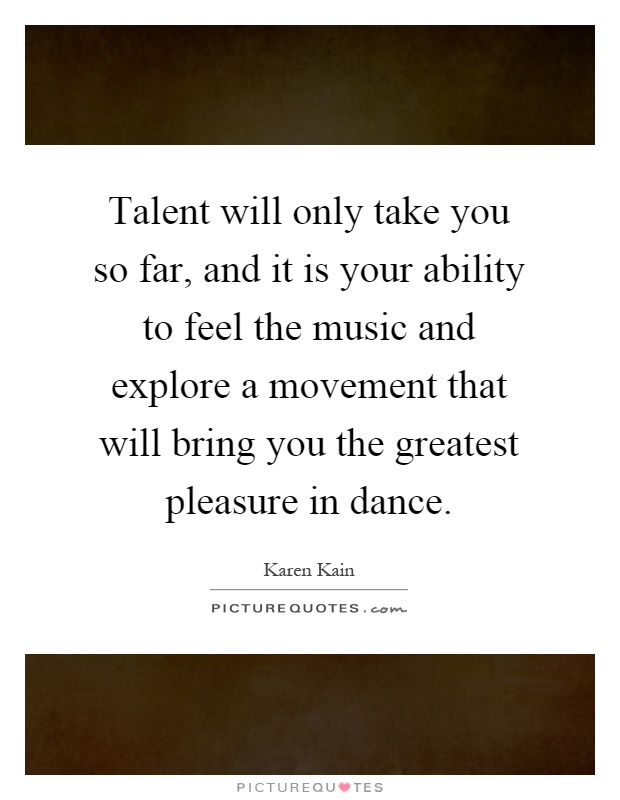 Talent will only take you so far, and it is your ability to feel the music and explore a movement that will bring you the greatest pleasure in dance Picture Quote #1