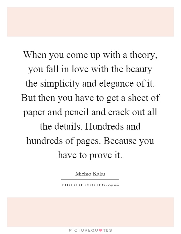 When you come up with a theory, you fall in love with the beauty the simplicity and elegance of it. But then you have to get a sheet of paper and pencil and crack out all the details. Hundreds and hundreds of pages. Because you have to prove it Picture Quote #1
