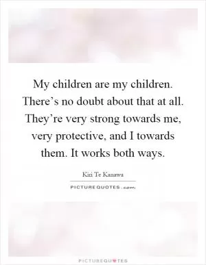 My children are my children. There’s no doubt about that at all. They’re very strong towards me, very protective, and I towards them. It works both ways Picture Quote #1
