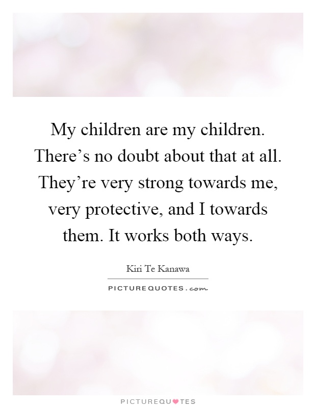 My children are my children. There's no doubt about that at all. They're very strong towards me, very protective, and I towards them. It works both ways Picture Quote #1