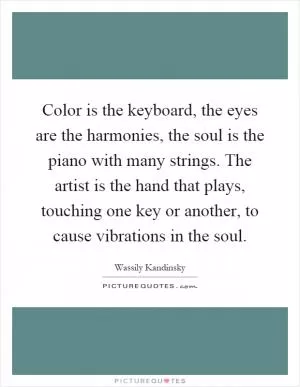Color is the keyboard, the eyes are the harmonies, the soul is the piano with many strings. The artist is the hand that plays, touching one key or another, to cause vibrations in the soul Picture Quote #1