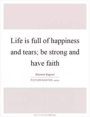 Life is full of happiness and tears; be strong and have faith Picture Quote #1