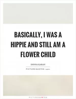 Basically, I was a hippie and still am a flower child Picture Quote #1