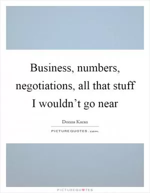 Business, numbers, negotiations, all that stuff I wouldn’t go near Picture Quote #1