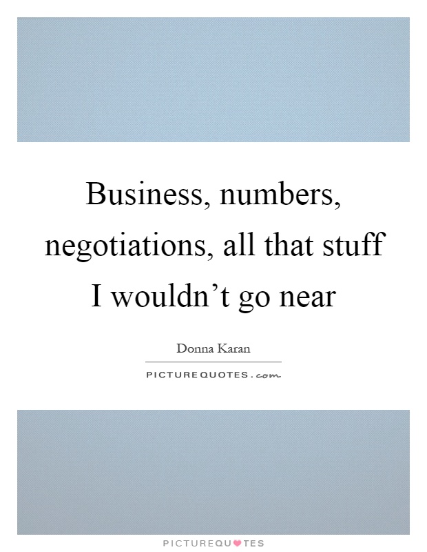 Business, numbers, negotiations, all that stuff I wouldn't go near Picture Quote #1