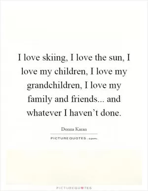 I love skiing, I love the sun, I love my children, I love my grandchildren, I love my family and friends... and whatever I haven’t done Picture Quote #1