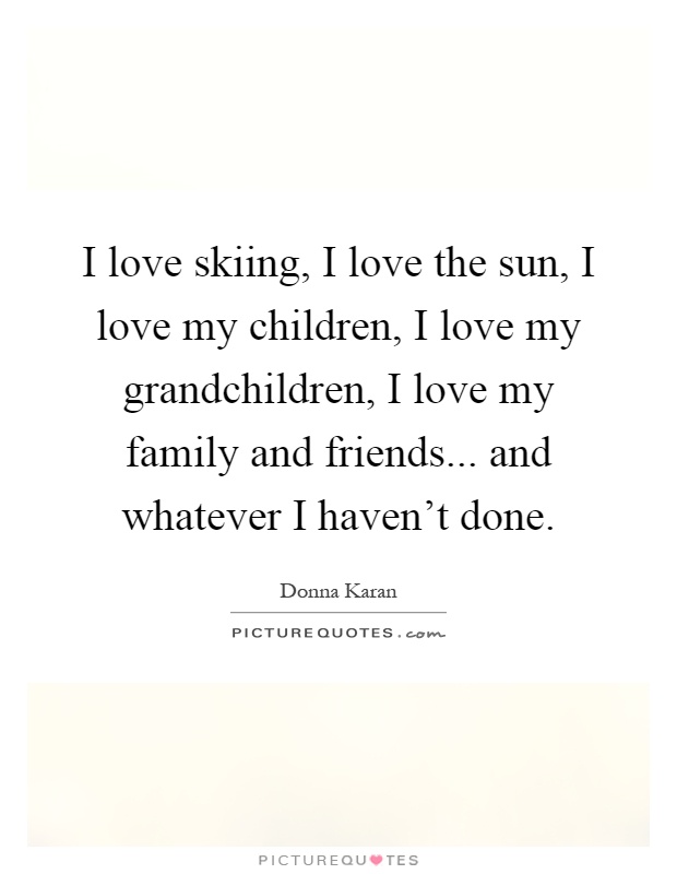 I love skiing, I love the sun, I love my children, I love my grandchildren, I love my family and friends... and whatever I haven't done Picture Quote #1