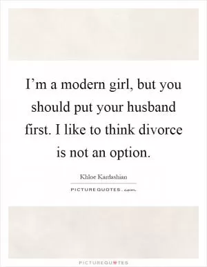 I’m a modern girl, but you should put your husband first. I like to think divorce is not an option Picture Quote #1