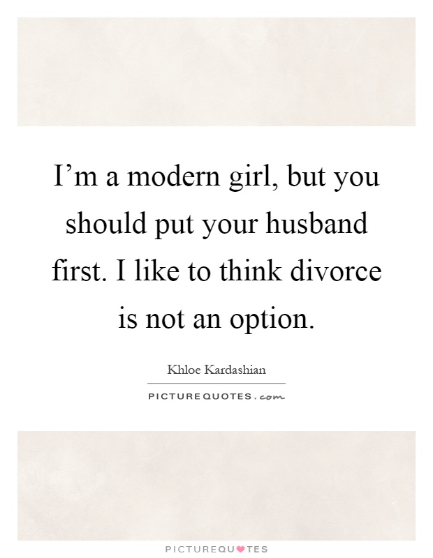 I'm a modern girl, but you should put your husband first. I like to think divorce is not an option Picture Quote #1