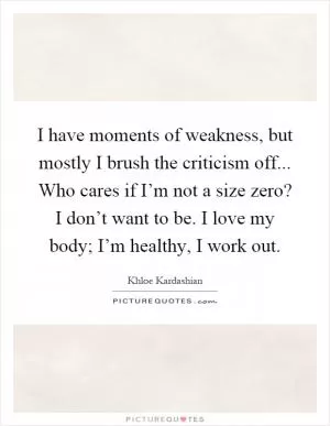 I have moments of weakness, but mostly I brush the criticism off... Who cares if I’m not a size zero? I don’t want to be. I love my body; I’m healthy, I work out Picture Quote #1