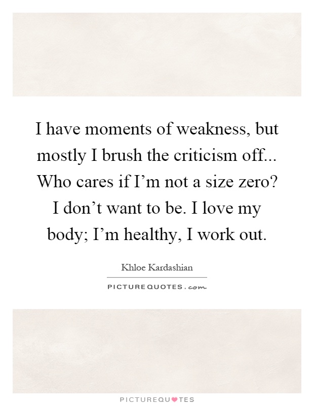 I have moments of weakness, but mostly I brush the criticism off... Who cares if I'm not a size zero? I don't want to be. I love my body; I'm healthy, I work out Picture Quote #1