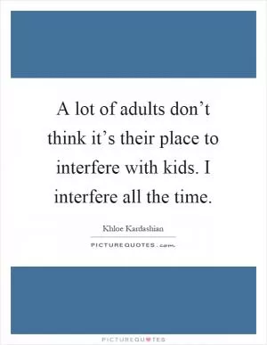 A lot of adults don’t think it’s their place to interfere with kids. I interfere all the time Picture Quote #1