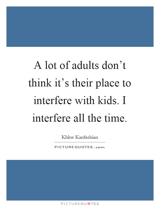 A lot of adults don't think it's their place to interfere with kids. I interfere all the time Picture Quote #1