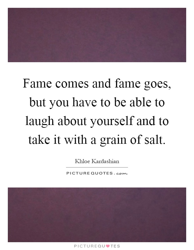 Fame comes and fame goes, but you have to be able to laugh about yourself and to take it with a grain of salt Picture Quote #1